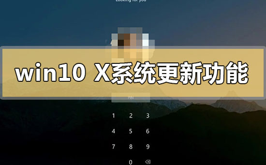 Win10x系统有哪些新的更新功能？