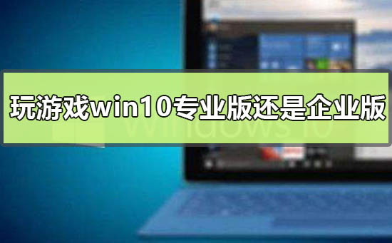 玩游戏用win10专业版还是企业版