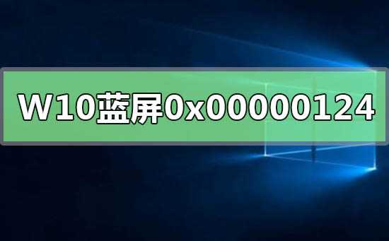 WIN10系统遇到0x00000124错误代码导致蓝屏重启问题