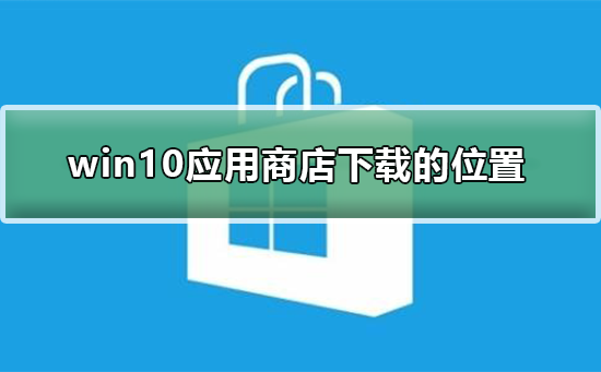 win10应用商店下载的东西在哪