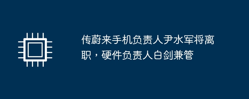 蔚来手机负责人尹水军宣布离职，硬件负责人白剑接管责任