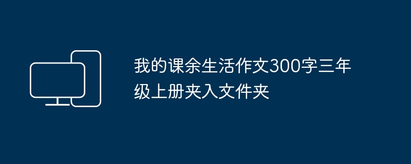 我的课余生活作文300字三年级上册夹入文件夹