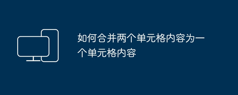 如何合并两个单元格内容为一个单元格内容