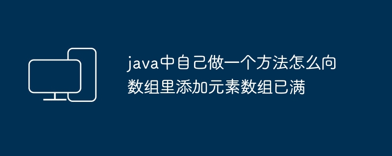 java中自己做一个方法怎么向数组里添加元素数组已满