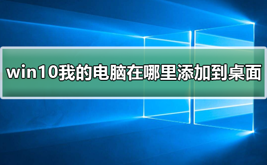 win10我的电脑在哪里添加到桌面快捷键