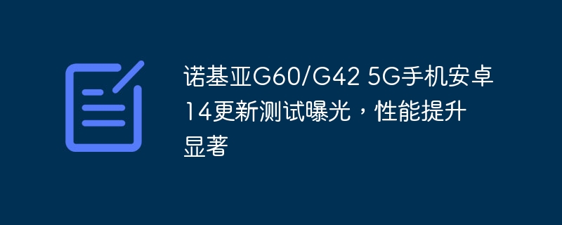 诺基亚G60/G42 5G手机安卓14更新测试曝光，性能提升显著