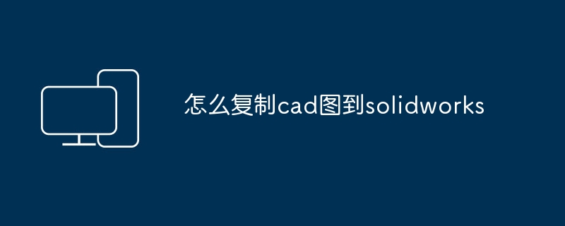 怎么复制cad图到solidworks