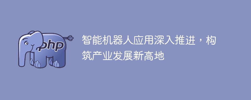 智能机器人应用深入推进，构筑产业发展新高地