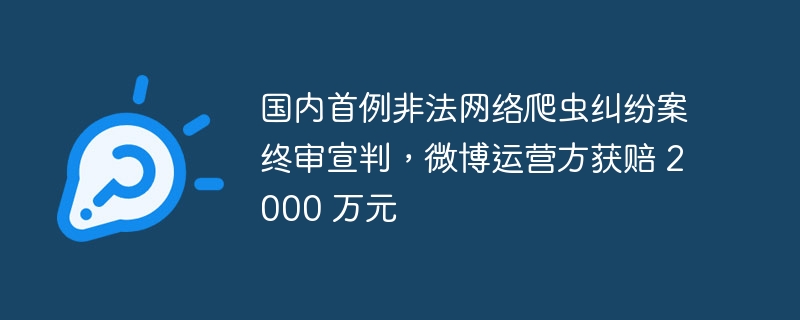 国内首例非法网络爬虫纠纷案终审宣判，微博运营方获赔 2000 万元