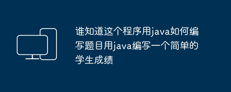 谁知道这个程序用java如何编写题目用java编写一个简单的学生成绩