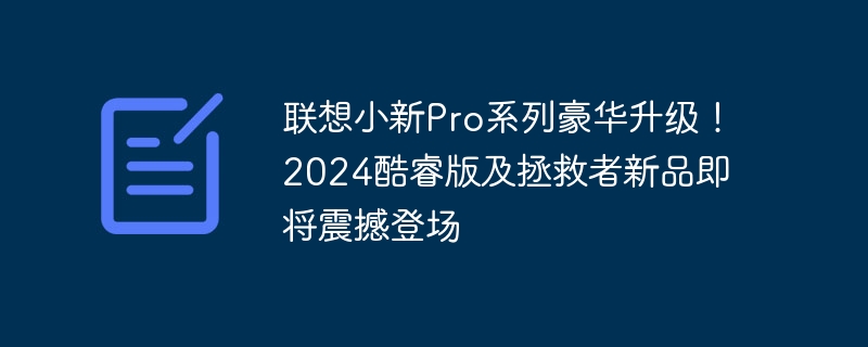 联想小新Pro系列豪华升级！2024酷睿版及拯救者新品即将震撼登场