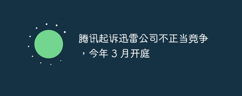 腾讯起诉迅雷公司不正当竞争，今年 3 月开庭