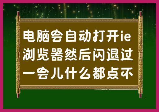 IE浏览器自动打开后闪退，并出现无法点击的情况