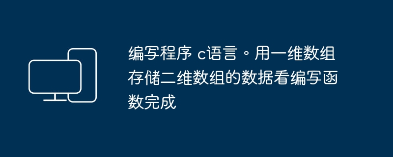 编写程序 c语言。用一维数组存储二维数组的数据看编写函数完成