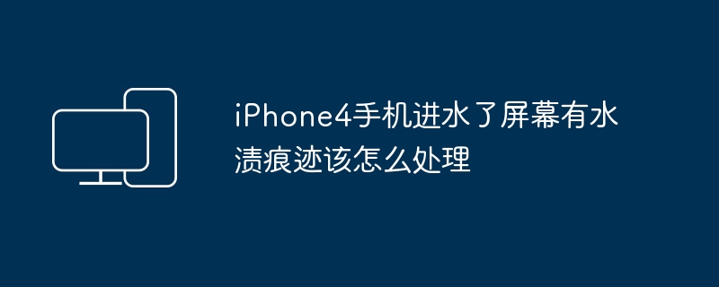 iPhone4手机进水了屏幕有水渍痕迹该怎么处理