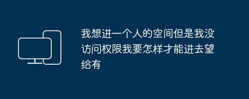 我想进一个人的空间但是我没访问权限我要怎样才能进去望给有