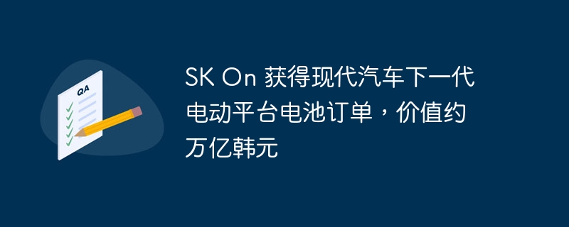 SK On 获得现代汽车下一代电动平台电池订单，价值约万亿韩元