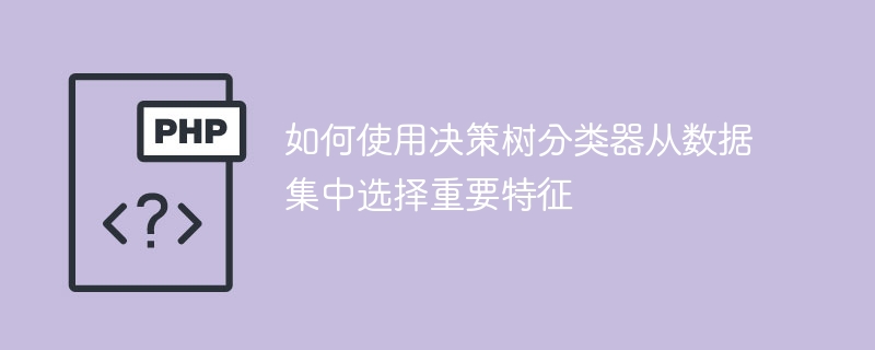 如何使用决策树分类器从数据集中选择重要特征