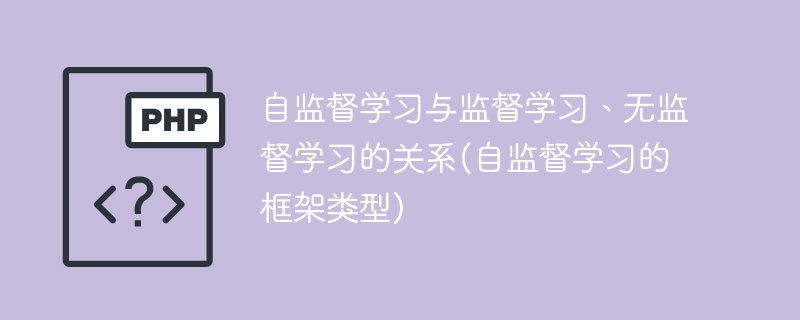 自监督学习与监督学习、无监督学习的关系(自监督学习的框架类型)