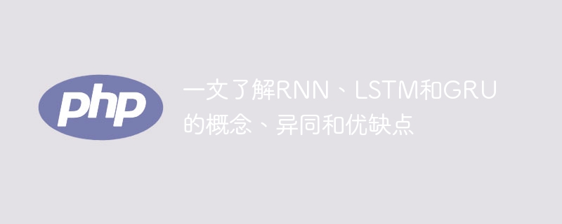 一文了解RNN、LSTM和GRU的概念、异同和优缺点