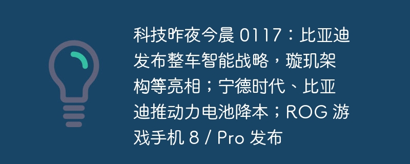 科技昨夜今晨 0117：比亚迪发布整车智能战略，璇玑架构等亮相；宁德时代、比亚迪推动力电池降本；ROG 游戏手机 8 / Pro 发布