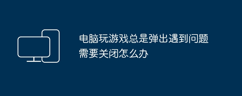 电脑玩游戏总是弹出遇到问题需要关闭怎么办