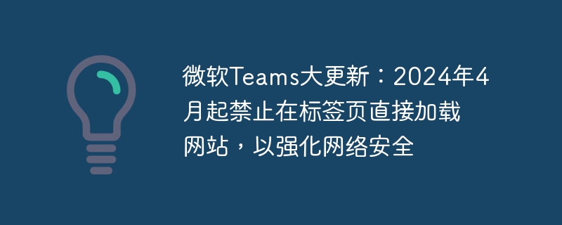 微软Teams大更新：2024年4月起禁止在标签页直接加载网站，以强化网络安全