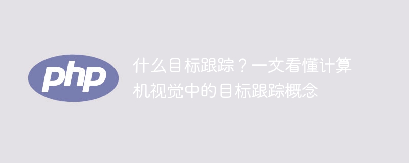 什么目标跟踪？一文看懂计算机视觉中的目标跟踪概念