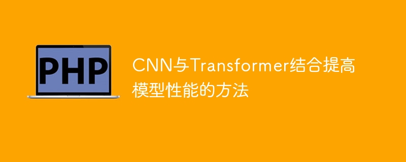 CNN与Transformer结合提高模型性能的方法