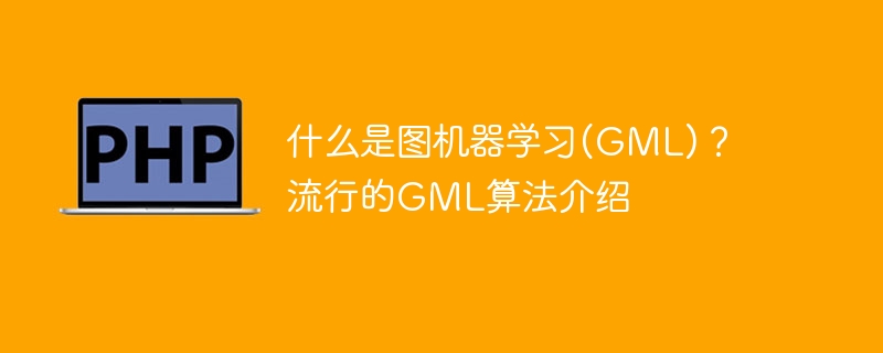 什么是图机器学习(GML)？流行的GML算法介绍