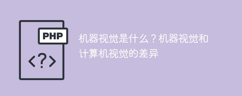 机器视觉和计算机视觉有什么不同？机器视觉的定义是什么？