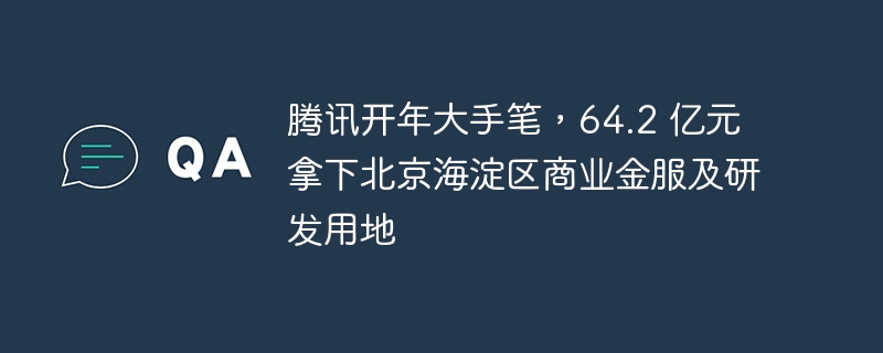 腾讯投资海淀商业金融和研发土地，投资金额高达64.2亿元