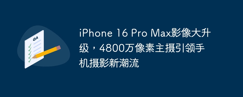 iPhone 16 Pro Max引爆手机摄影新浪潮，4800万像素主摄助力影像大突破