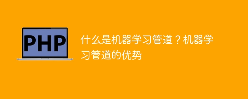 什么是机器学习管道？机器学习管道的优势