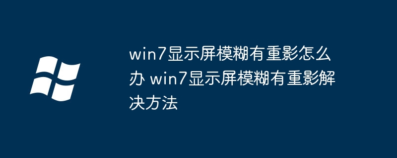 win7显示屏模糊有重影怎么办 win7显示屏模糊有重影解决方法