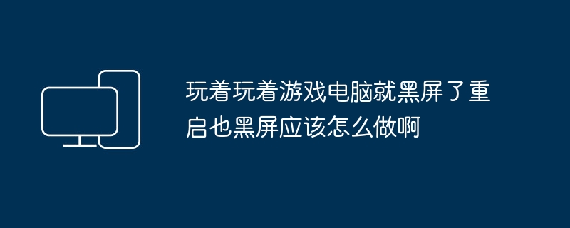 玩着玩着游戏电脑就黑屏了重启也黑屏应该怎么做啊