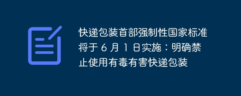 禁止使用有毒有害快递包装的国家强制性标准将于 6 月 1 日开始实施