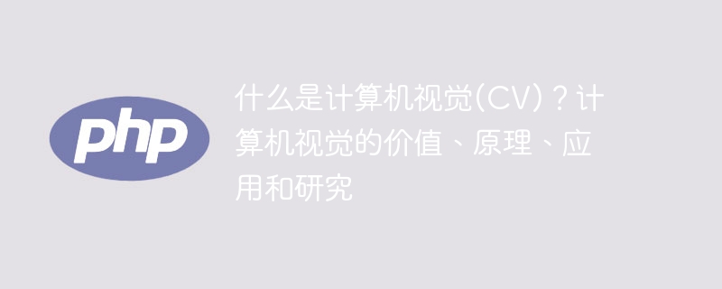 什么是计算机视觉(CV)？计算机视觉的价值、原理、应用和研究