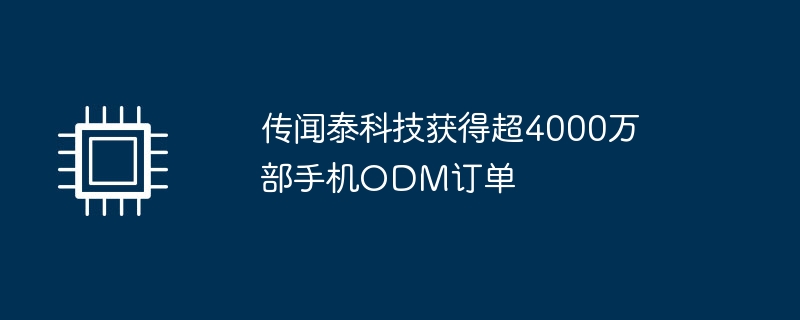 传闻泰科技获得超4000万部手机ODM订单