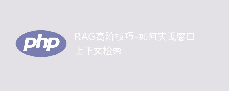 RAG高阶技巧-如何实现窗口上下文检索