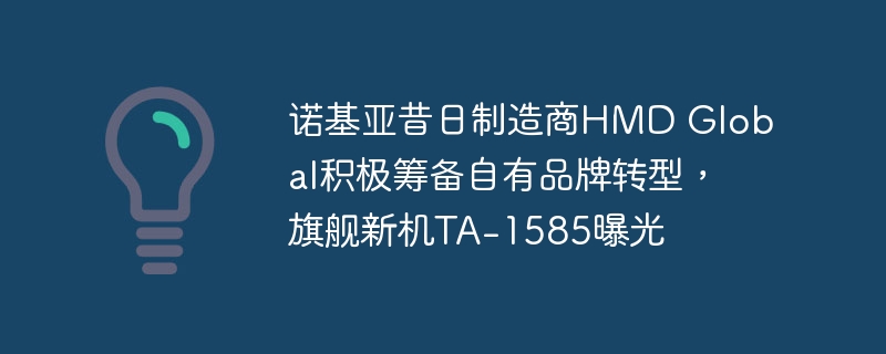 诺基亚昔日制造商HMD Global积极筹备自有品牌转型，旗舰新机TA-1585曝光