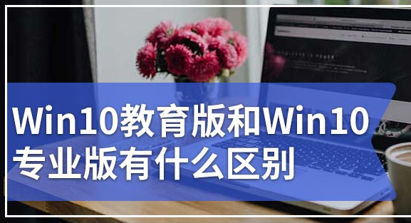 Win10教育版与专业版系统的差异探析