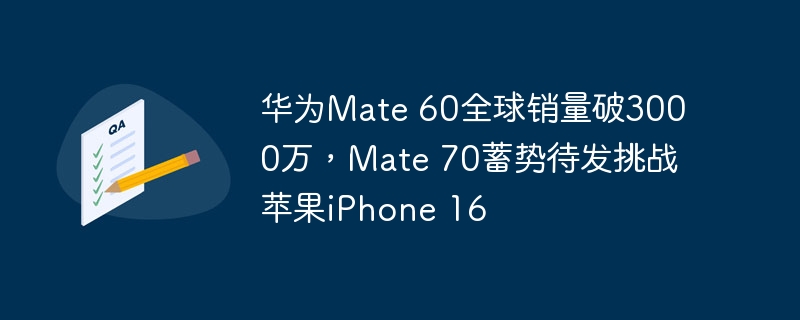 华为Mate 60全球销量破3000万，Mate 70蓄势待发挑战苹果iPhone 16