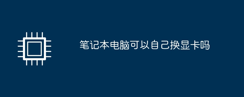 笔记本电脑可以自己换显卡吗