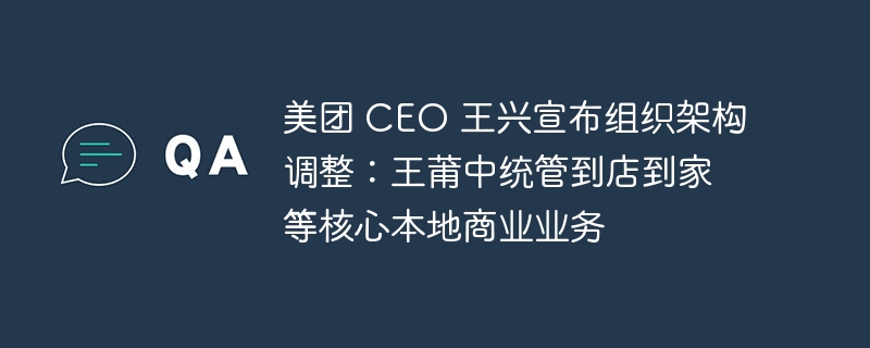 王兴宣布美团组织架构调整：王莆中负责管理到店到家等关键本地商业业务