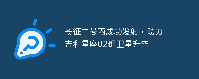 长征二号丙成功发射，带动吉利星座02组卫星顺利进入太空