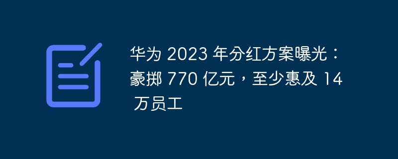 华为公布 2023 年分红方案：投资高达 770 亿元，使至少 14 万员工受益