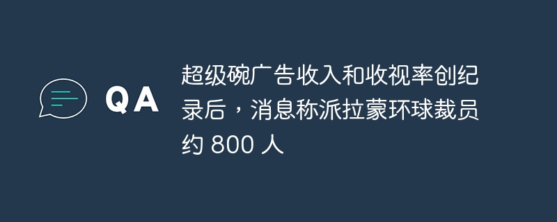 超级碗广告收入和收视率创纪录后，消息称派拉蒙环球裁员约 800 人