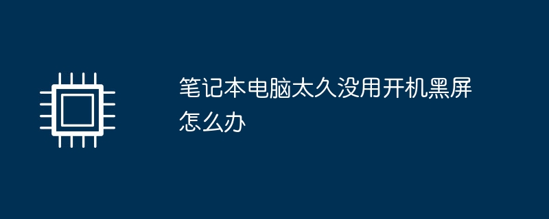 笔记本电脑太久没用开机黑屏怎么办