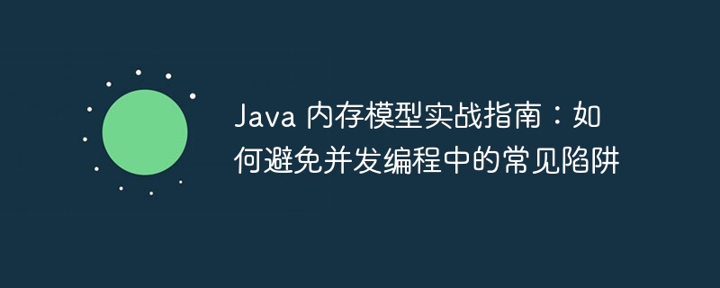 Java 内存模型实战指南：如何避免并发编程中的常见陷阱